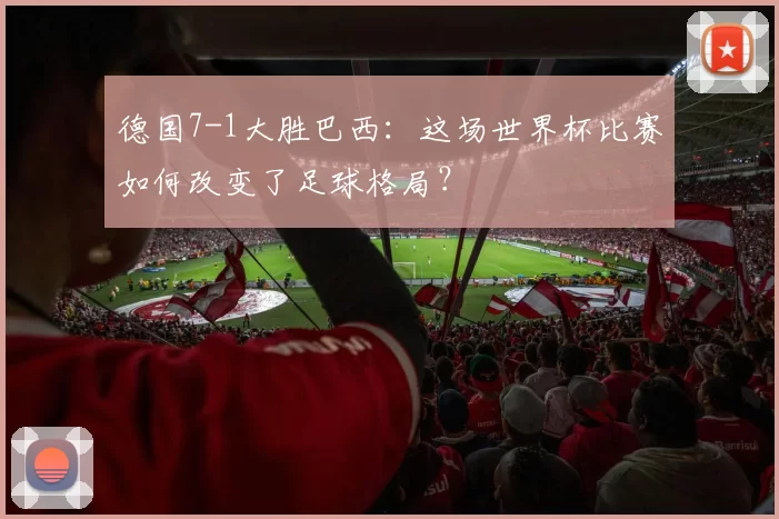 德国7-1大胜巴西:这场世界杯比赛如何改变了足球格局?