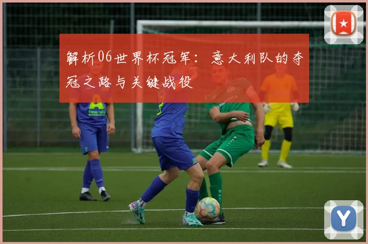 解析06世界杯冠军：意大利队的夺冠之路与关键战役