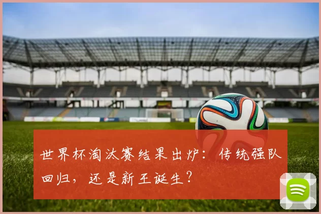 世界杯淘汰赛结果出炉:传统强队回归,还是新王诞生?