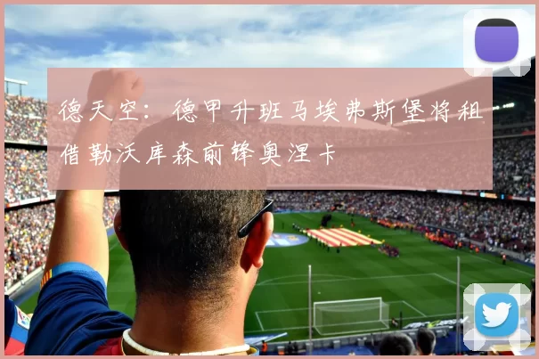 德天空：德甲升班马埃弗斯堡将租借勒沃库森前锋奥涅卡