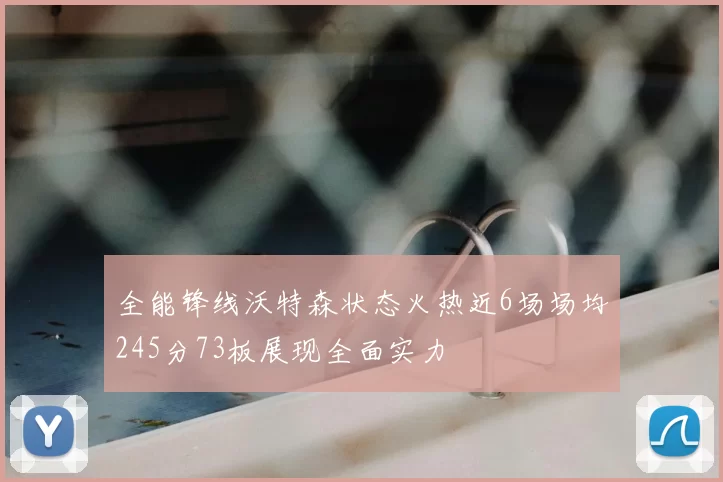 全能锋线沃特森状态火热近6场场均245分73板展现全面实力