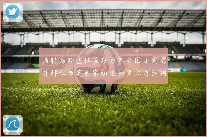 马特乌斯坚信莱默尔不会因小利离开拜仁与奥利塞组合如罗本与拉姆