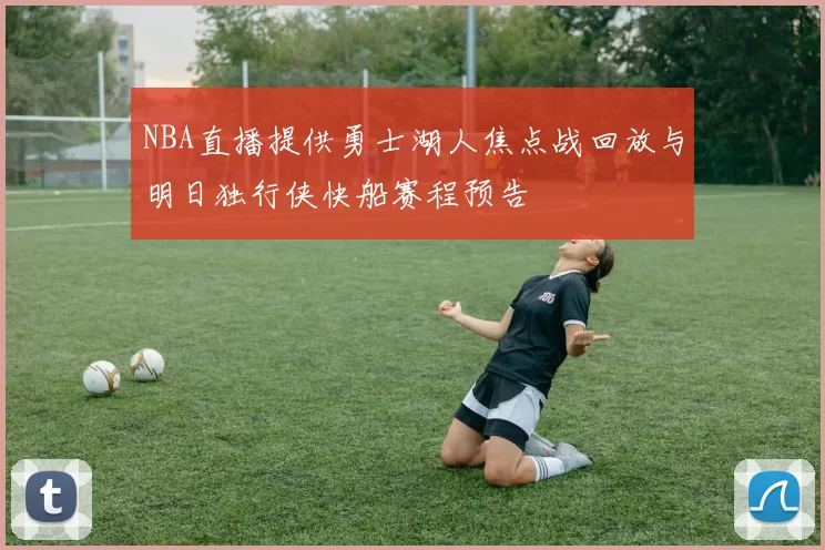 NBA直播提供勇士湖人焦点战回放与明日独行侠快船赛程预告