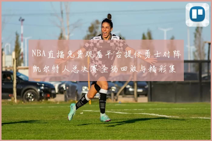 NBA直播免费观看平台提供勇士对阵凯尔特人总决赛全场回放与精彩集锦