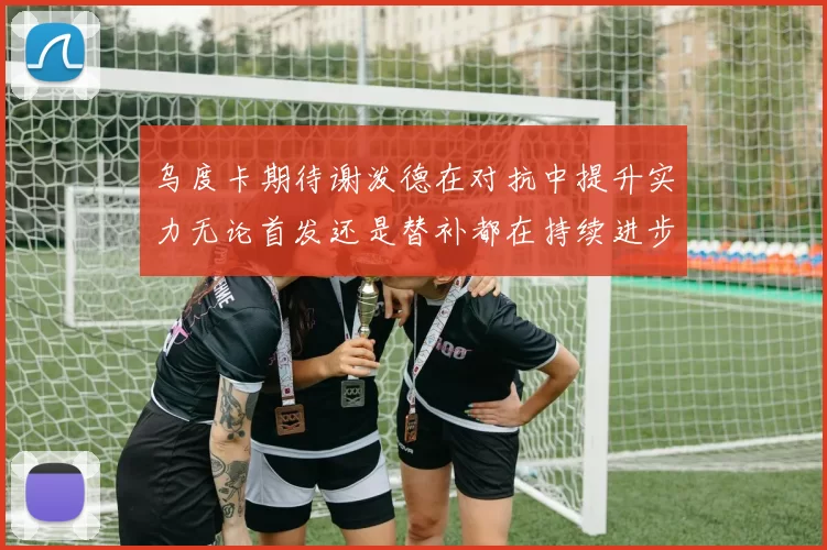 乌度卡期待谢泼德在对抗中提升实力无论首发还是替补都在持续进步
