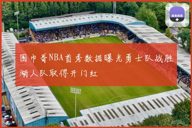 围巾哥NBA首秀数据曝光勇士队战胜湖人队取得开门红