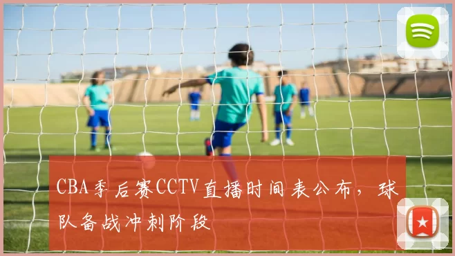 CBA季后赛CCTV直播时间表公布，球队备战冲刺阶段