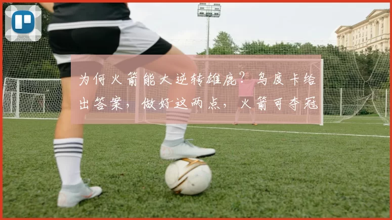 为何火箭能大逆转雄鹿？乌度卡给出答案，做好这两点，火箭可夺冠