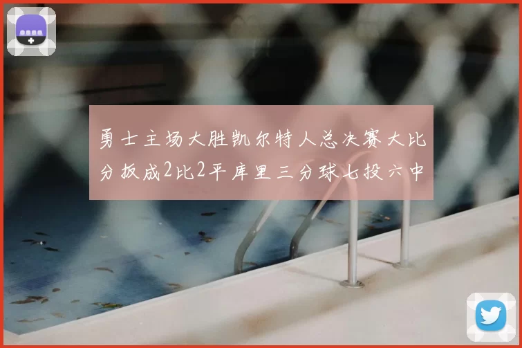 勇士主场大胜凯尔特人总决赛大比分扳成2比2平库里三分球七投六中