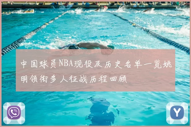 中国球员NBA现役及历史名单一览姚明领衔多人征战历程回顾