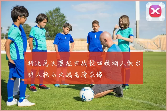 科比总决赛经典战役回顾湖人凯尔特人抢七大战高清录像