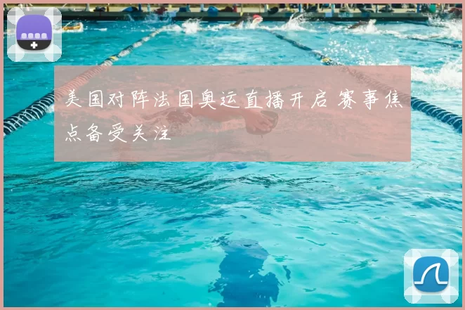 美国对阵法国奥运直播开启 赛事焦点备受关注