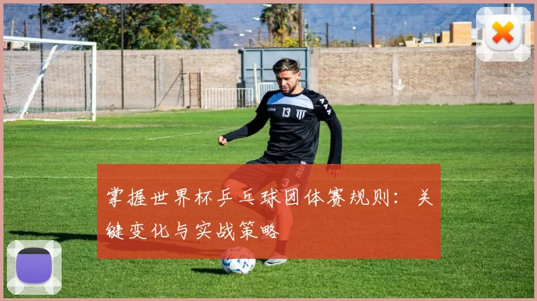 掌握世界杯乒乓球团体赛规则:关键变化与实战策略