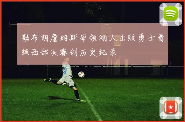 勒布朗詹姆斯率领湖人击败勇士晋级西部决赛创历史纪录