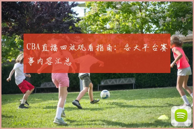 CBA直播回放观看指南：各大平台赛事内容汇总