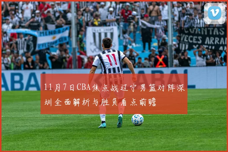 11月7日CBA焦点战辽宁男篮对阵深圳全面解析与胜负看点前瞻