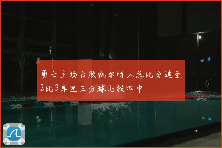 勇士主场击败凯尔特人总比分追至2比3库里三分球七投四中