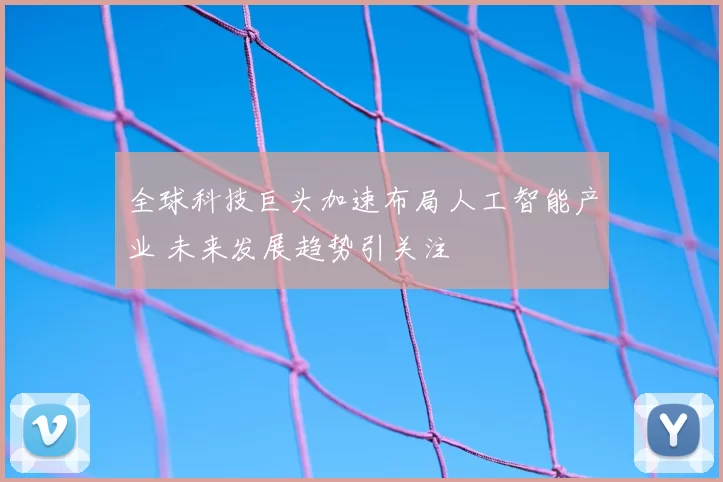 全球科技巨头加速布局人工智能产业 未来发展趋势引关注