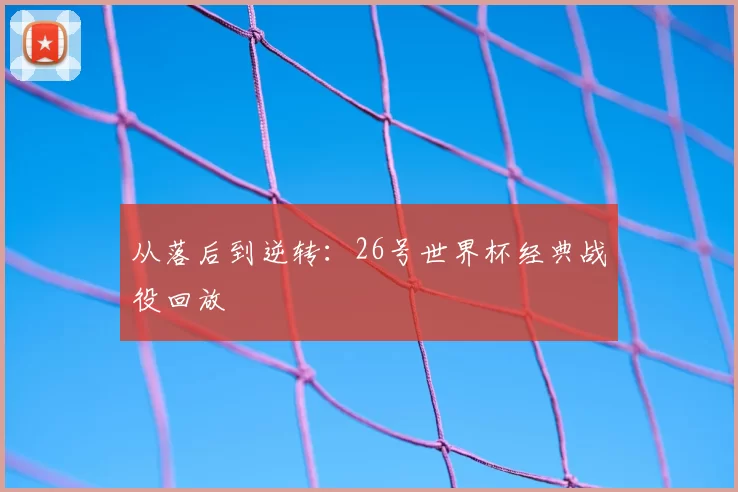 从落后到逆转：26号世界杯经典战役回放