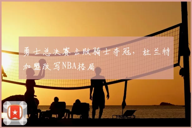 勇士总决赛击败骑士夺冠，杜兰特加盟改写NBA格局