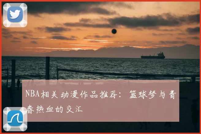 NBA相关动漫作品推荐：篮球梦与青春热血的交汇