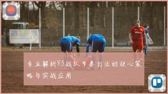 专业解析V5战队节奏打法的核心策略与实战应用