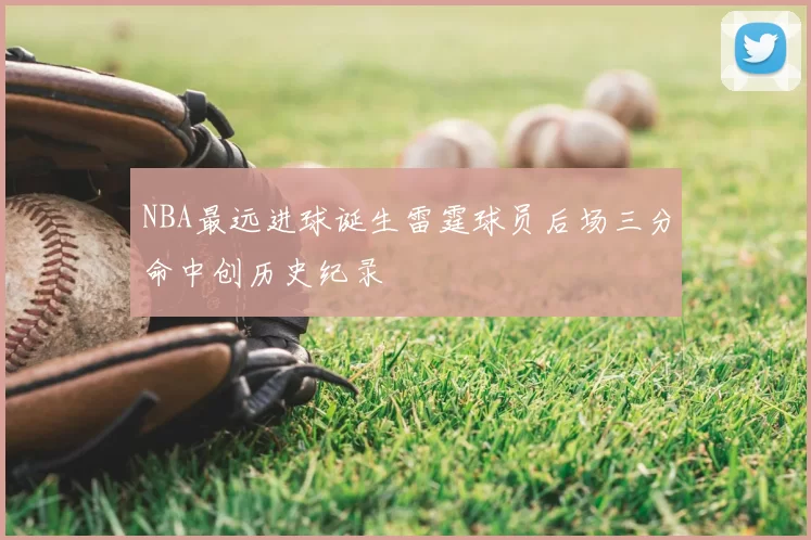 NBA最远进球诞生雷霆球员后场三分命中创历史纪录