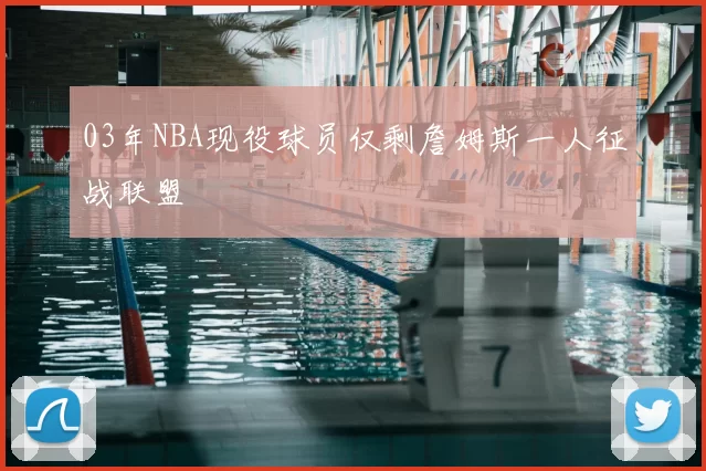 03年NBA现役球员仅剩詹姆斯一人征战联盟