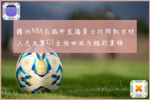 腾讯NBA无插件直播勇士对阵凯尔特人总决赛G5全场回放与精彩集锦