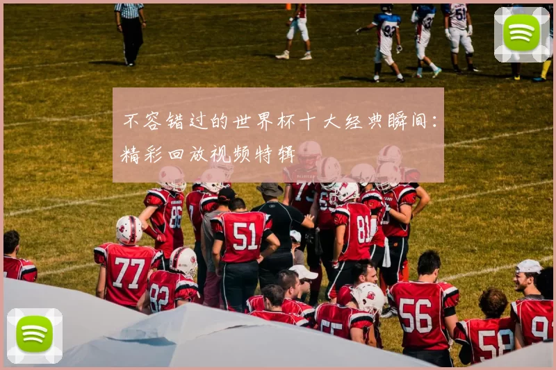 不容错过的世界杯十大经典瞬间：精彩回放视频特辑