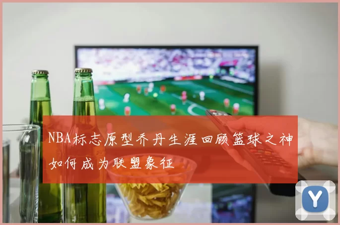 NBA标志原型乔丹生涯回顾篮球之神如何成为联盟象征