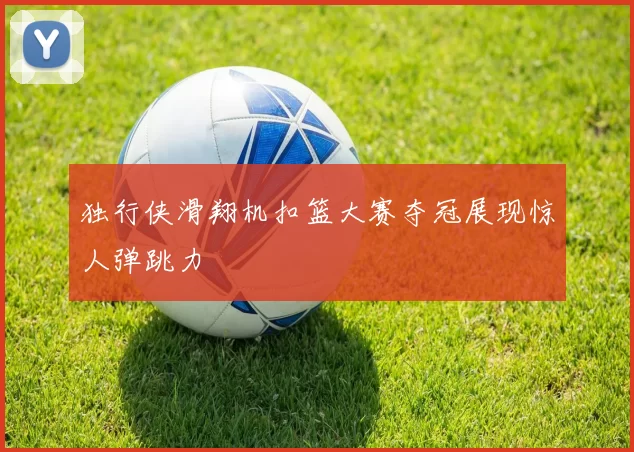 独行侠滑翔机扣篮大赛夺冠展现惊人弹跳力