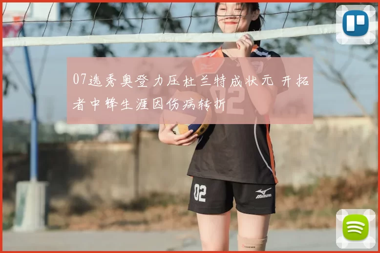 07选秀奥登力压杜兰特成状元 开拓者中锋生涯因伤病转折