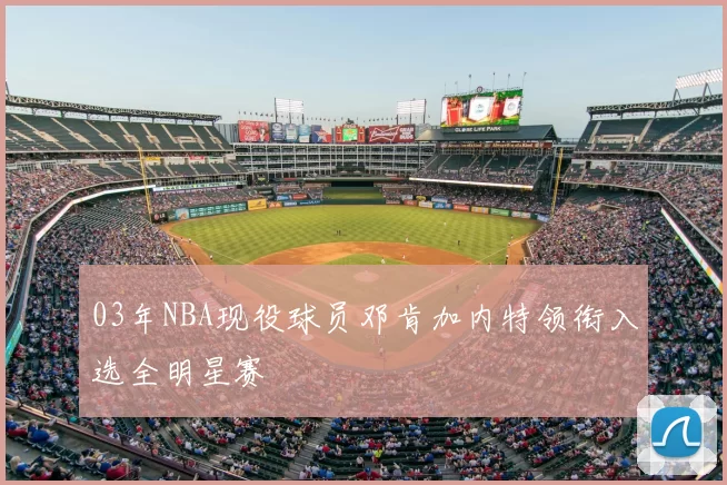 03年NBA现役球员邓肯加内特领衔入选全明星赛