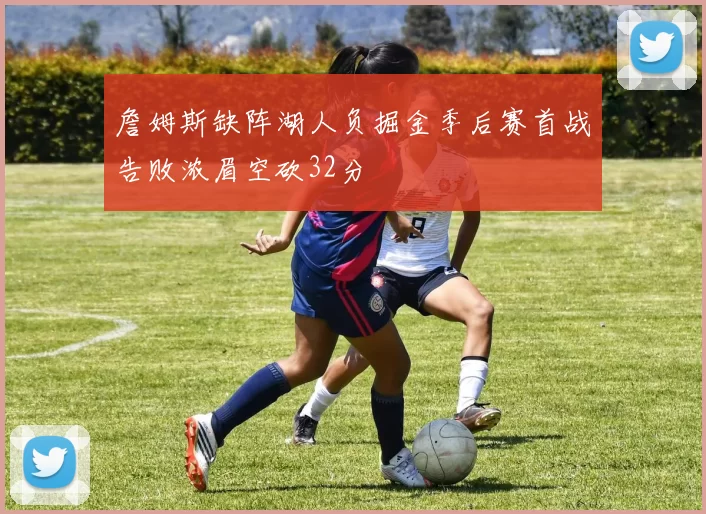 詹姆斯缺阵湖人负掘金季后赛首战告败浓眉空砍32分