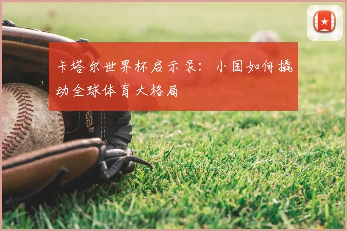 卡塔尔世界杯启示录：小国如何撬动全球体育大格局