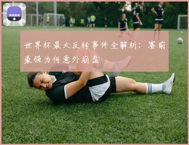 世界杯最大反转事件全解析：赛前豪强为何意外崩盘