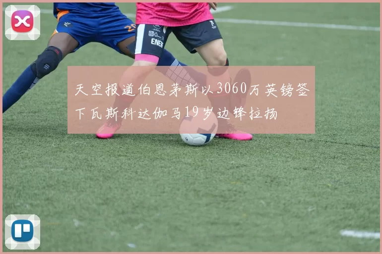 天空报道伯恩茅斯以3060万英镑签下瓦斯科达伽马19岁边锋拉扬