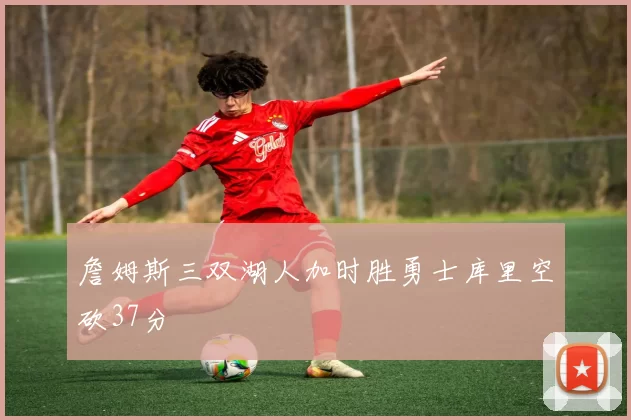 詹姆斯三双湖人加时胜勇士库里空砍37分