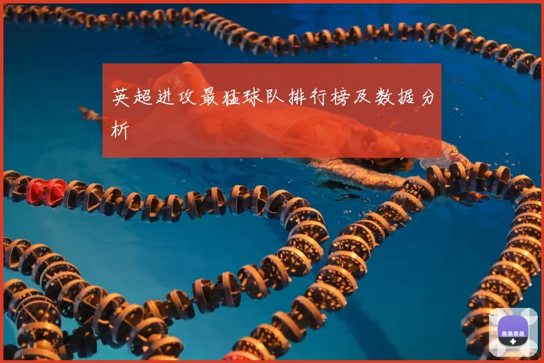 英超进攻最猛球队排行榜及数据分析